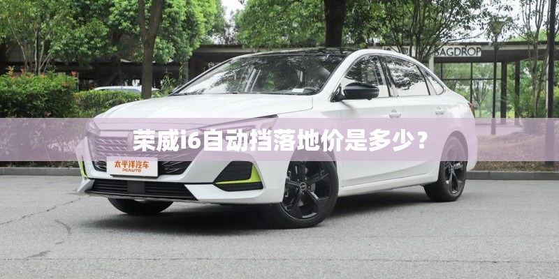 荣威i6自动挡落地价是多少？