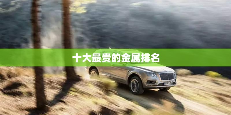 十大最贵的金属排名 十大最贵的金属排名
