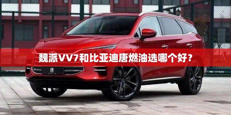 魏派VV7和比亚迪唐燃油选哪个好？