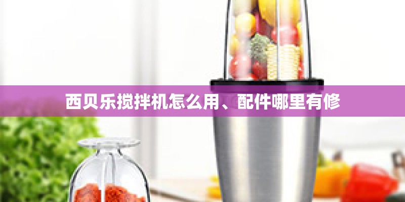 西贝乐搅拌机怎么用、配件哪里有修