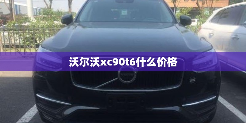 沃尔沃xc90t6什么价格 沃尔沃xc90t6什么价格