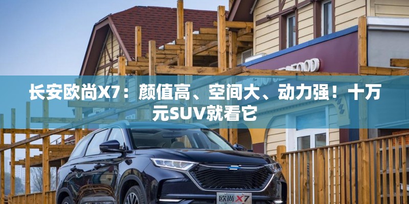 长安欧尚X7：颜值高、空间大、动力强！十万元SUV就看它