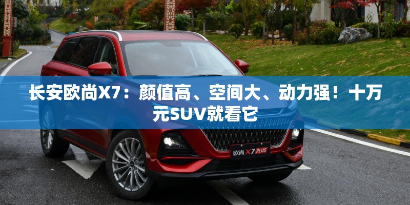 长安欧尚X7：颜值高、空间大、动力强！十万元SUV就看它