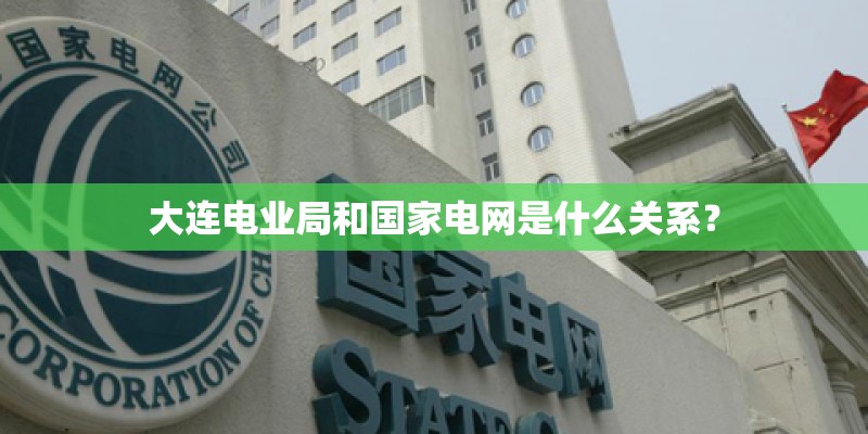 大连电业局和国家电网是什么关系？