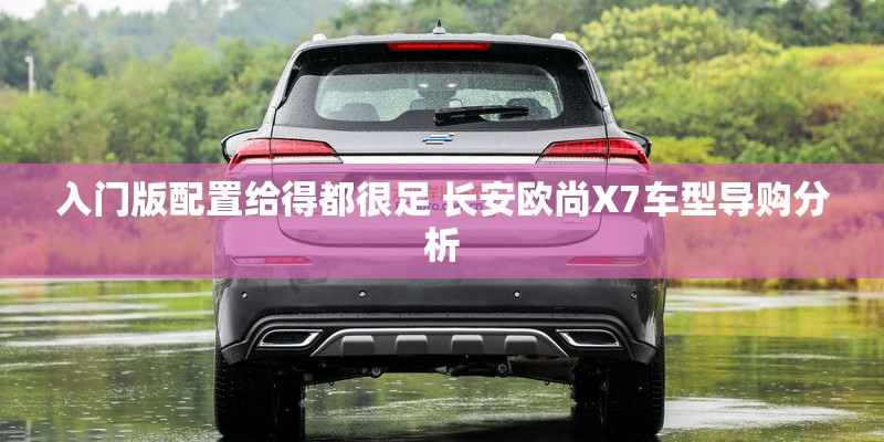 入门版配置给得都很足 长安欧尚X7车型导购分析