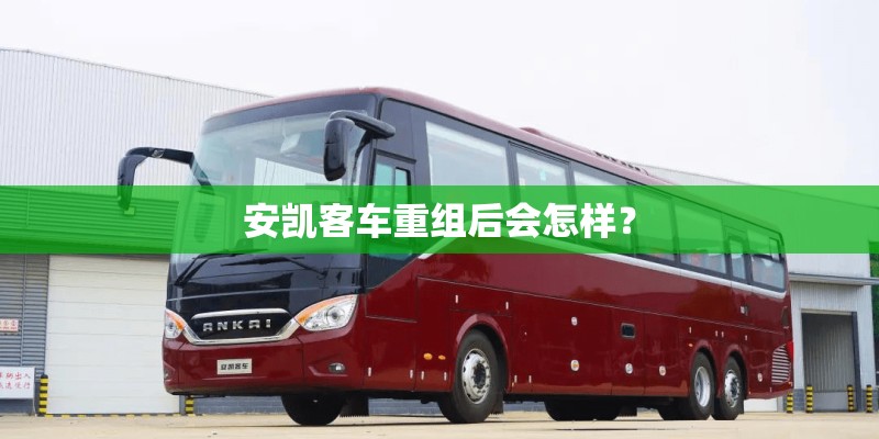 安凯客车重组后会怎样？