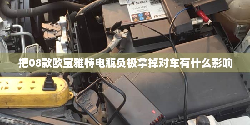 把08款欧宝雅特电瓶负极拿掉对车有什么影响