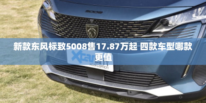 新款东风标致5008售17.87万起 四款车型哪款更值