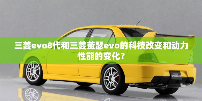 三菱evo8代和三菱蓝瑟evo的科技改变和动力性能的变化? 三菱evo8代和三菱蓝瑟evo的科技改变和动力性能的变化?