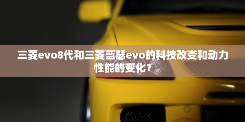 三菱evo8代和三菱蓝瑟evo的科技改变和动力性能的变化? 三菱evo8代和三菱蓝瑟evo的科技改变和动力性能的变化?