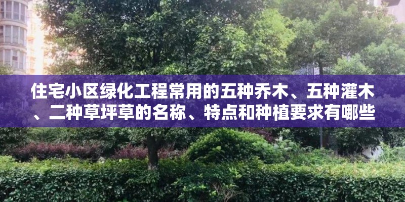 住宅小区绿化工程常用的五种乔木、五种灌木、二种草坪草的名称、特点和种植要求有哪些 住宅小区绿化工程常用的五种乔木、五种灌木、二种草坪草的名称、特点和种植要求有哪些