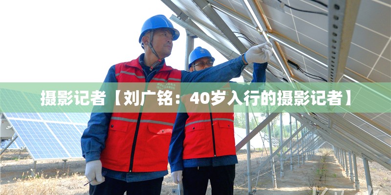 摄影记者【刘广铭：40岁入行的摄影记者】
