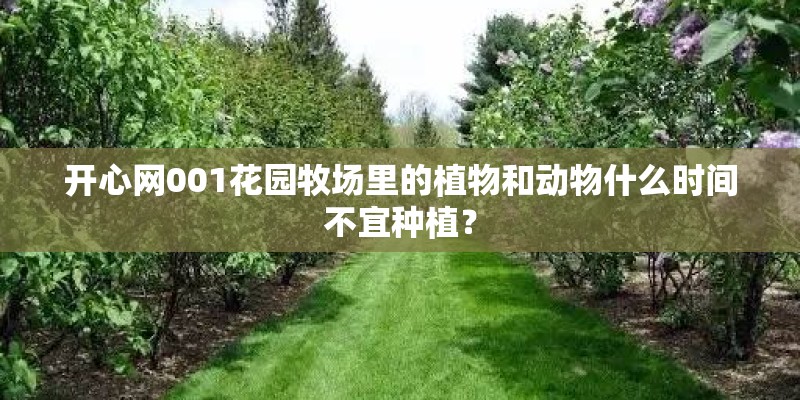 开心网001花园牧场里的植物和动物什么时间不宜种植? 开心网001花园牧场里的植物和动物什么时间不宜种植?