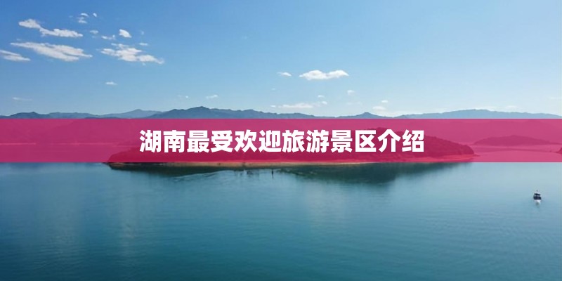湖南最受欢迎旅游景区介绍