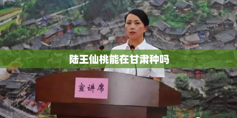 陆王仙桃能在甘肃种吗