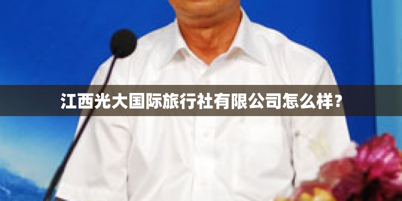 江西光大国际旅行社有限公司怎么样？