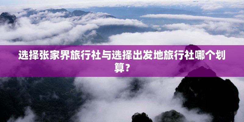 选择张家界旅行社与选择出发地旅行社哪个划算？