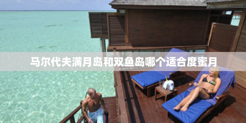 马尔代夫满月岛和双鱼岛哪个适合度蜜月