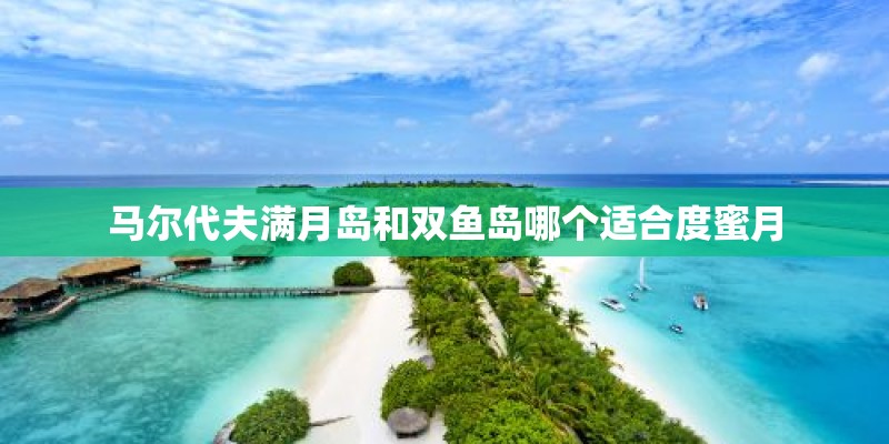 马尔代夫满月岛和双鱼岛哪个适合度蜜月
