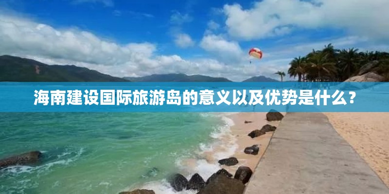 海南建设国际旅游岛的意义以及优势是什么？